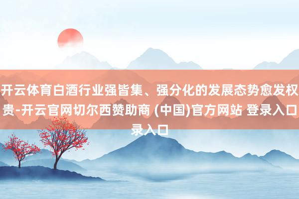 开云体育白酒行业强皆集、强分化的发展态势愈发权贵-开云官网切尔西赞助商 (中国)官方网站 登录入口