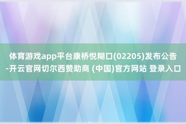 体育游戏app平台康桥悦糊口(02205)发布公告-开云官网切尔西赞助商 (中国)官方网站 登录入口