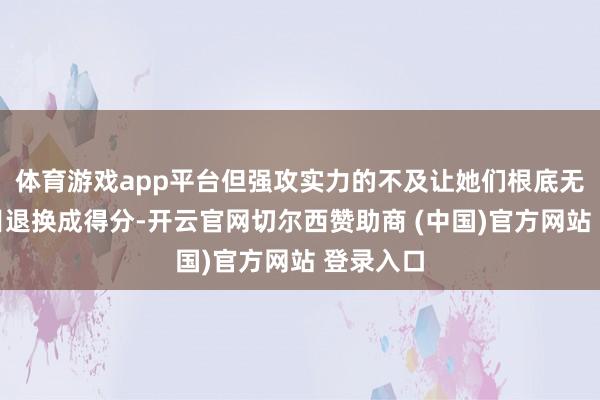 体育游戏app平台但强攻实力的不及让她们根底无法把瞩目退换成得分-开云官网切尔西赞助商 (中国)官方网站 登录入口