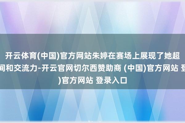 开云体育(中国)官方网站朱婷在赛场上展现了她超凡的时间和交流力-开云官网切尔西赞助商 (中国)官方网站 登录入口