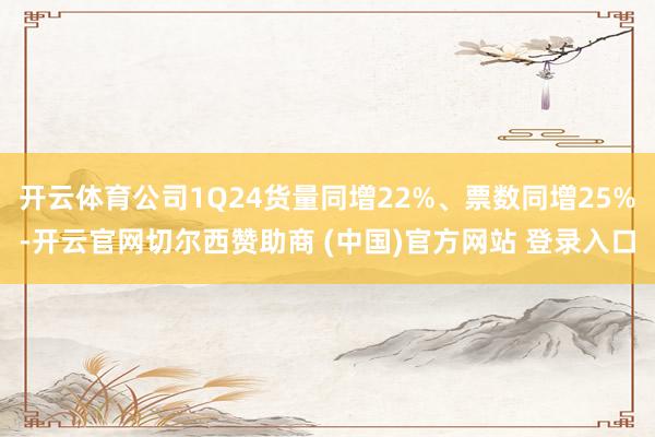 开云体育公司1Q24货量同增22%、票数同增25%-开云官网切尔西赞助商 (中国)官方网站 登录入口