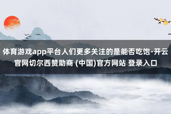 体育游戏app平台人们更多关注的是能否吃饱-开云官网切尔西赞助商 (中国)官方网站 登录入口