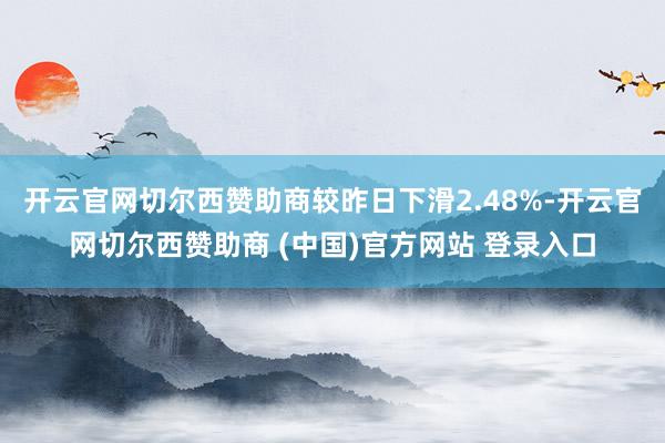 开云官网切尔西赞助商较昨日下滑2.48%-开云官网切尔西赞助商 (中国)官方网站 登录入口