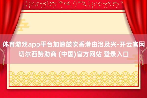 体育游戏app平台加速鼓吹香港由治及兴-开云官网切尔西赞助商 (中国)官方网站 登录入口