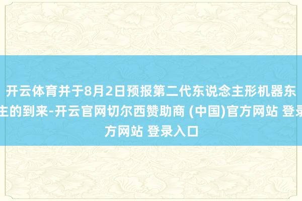 开云体育并于8月2日预报第二代东说念主形机器东说念主的到来-开云官网切尔西赞助商 (中国)官方网站 登录入口