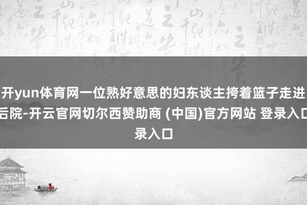 开yun体育网一位熟好意思的妇东谈主挎着篮子走进后院-开云官网切尔西赞助商 (中国)官方网站 登录入口