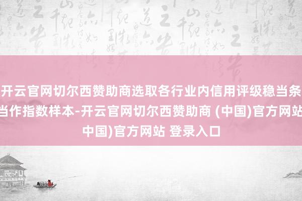 开云官网切尔西赞助商选取各行业内信用评级稳当条目的债券当作指数样本-开云官网切尔西赞助商 (中国)官方网站 登录入口