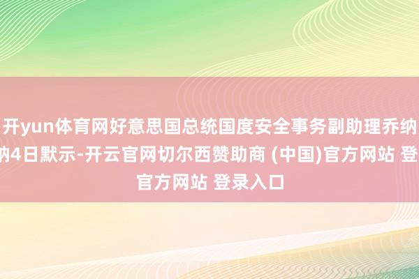 开yun体育网好意思国总统国度安全事务副助理乔纳森·芬纳4日默示-开云官网切尔西赞助商 (中国)官方网站 登录入口