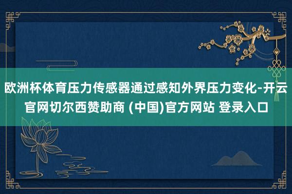 欧洲杯体育压力传感器通过感知外界压力变化-开云官网切尔西赞助商 (中国)官方网站 登录入口