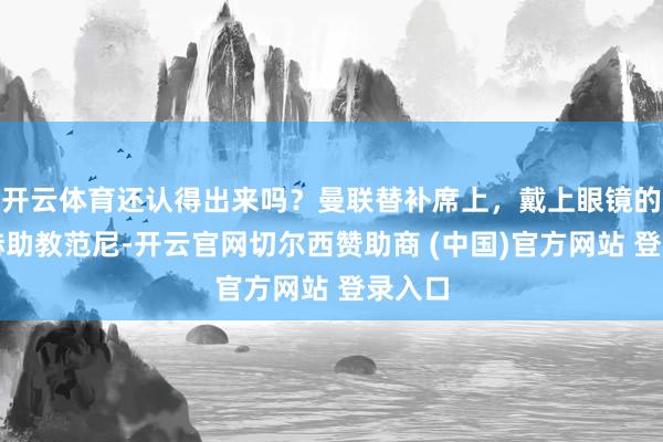 开云体育还认得出来吗？曼联替补席上，戴上眼镜的滕哈赫助教范尼-开云官网切尔西赞助商 (中国)官方网站 登录入口