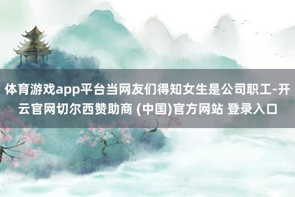 体育游戏app平台当网友们得知女生是公司职工-开云官网切尔西赞助商 (中国)官方网站 登录入口