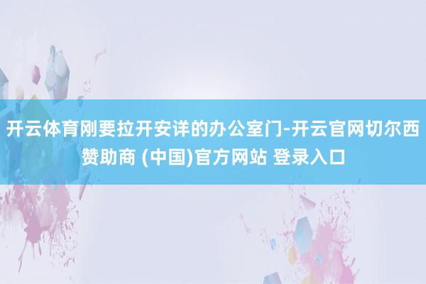 开云体育刚要拉开安详的办公室门-开云官网切尔西赞助商 (中国)官方网站 登录入口