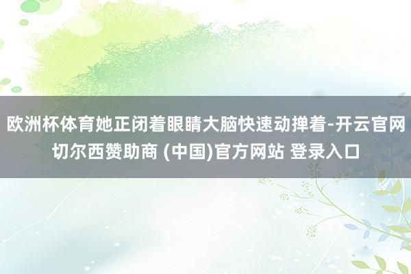 欧洲杯体育她正闭着眼睛大脑快速动掸着-开云官网切尔西赞助商 (中国)官方网站 登录入口