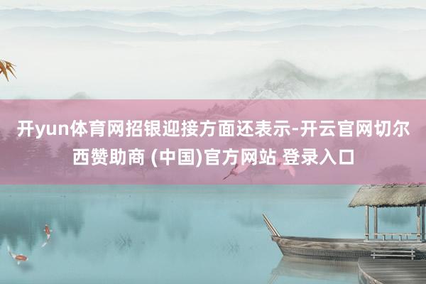 开yun体育网　　招银迎接方面还表示-开云官网切尔西赞助商 (中国)官方网站 登录入口