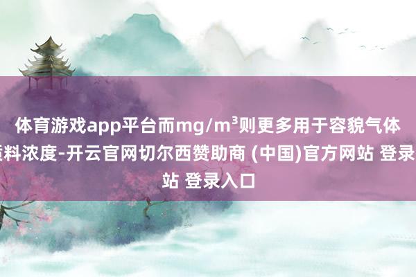 体育游戏app平台而mg/m³则更多用于容貌气体的质料浓度-开云官网切尔西赞助商 (中国)官方网站 登录入口