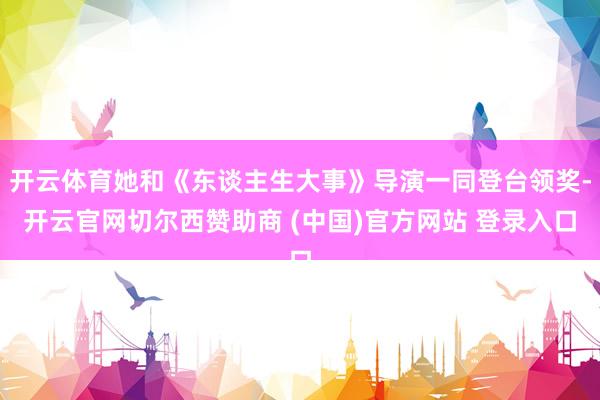 开云体育她和《东谈主生大事》导演一同登台领奖-开云官网切尔西赞助商 (中国)官方网站 登录入口