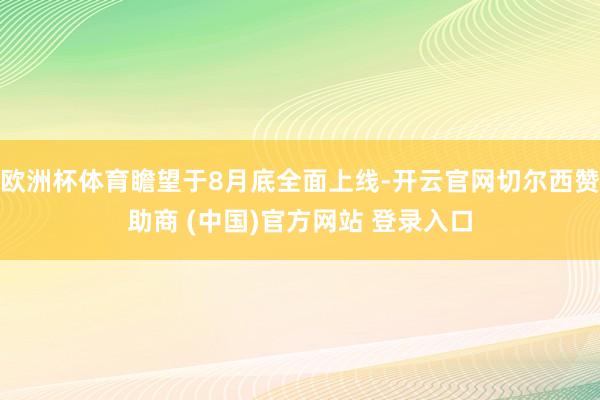 欧洲杯体育瞻望于8月底全面上线-开云官网切尔西赞助商 (中国)官方网站 登录入口