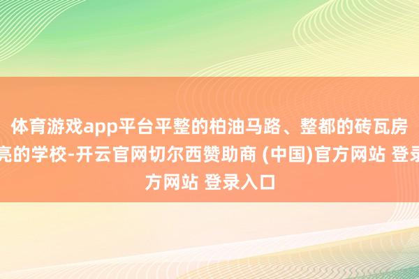 体育游戏app平台平整的柏油马路、整都的砖瓦房、漂亮的学校-开云官网切尔西赞助商 (中国)官方网站 登录入口