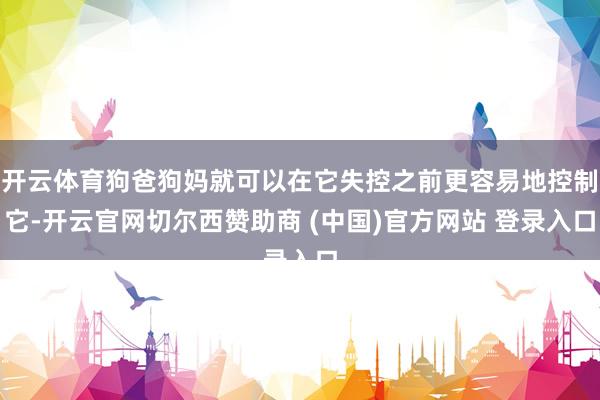 开云体育狗爸狗妈就可以在它失控之前更容易地控制它-开云官网切尔西赞助商 (中国)官方网站 登录入口