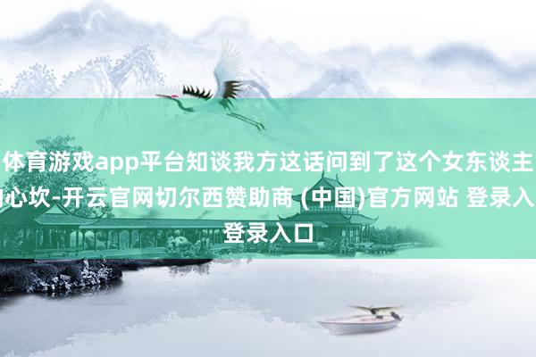 体育游戏app平台知谈我方这话问到了这个女东谈主的心坎-开云官网切尔西赞助商 (中国)官方网站 登录入口