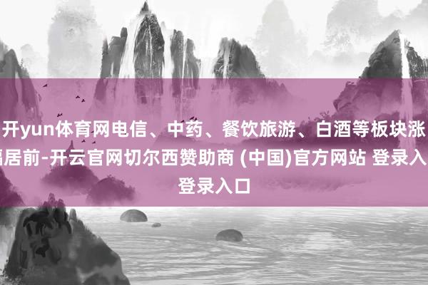 开yun体育网电信、中药、餐饮旅游、白酒等板块涨幅居前-开云官网切尔西赞助商 (中国)官方网站 登录入口