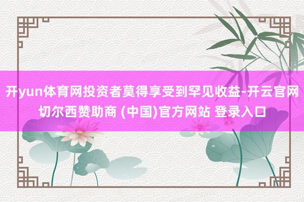 开yun体育网投资者莫得享受到罕见收益-开云官网切尔西赞助商 (中国)官方网站 登录入口