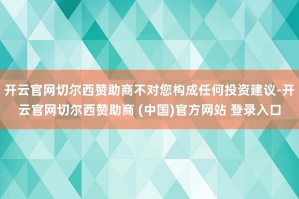 开云官网切尔西赞助商不对您构成任何投资建议-开云官网切尔西赞助商 (中国)官方网站 登录入口