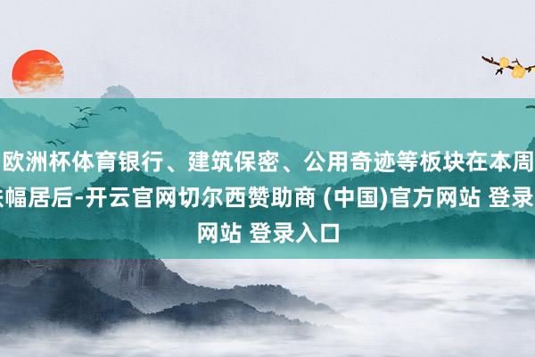 欧洲杯体育银行、建筑保密、公用奇迹等板块在本周涨跌幅居后-开云官网切尔西赞助商 (中国)官方网站 登录入口