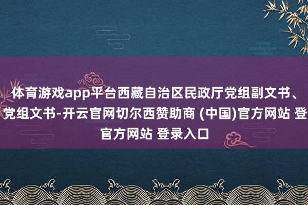 体育游戏app平台西藏自治区民政厅党组副文书、厅长、党组文书-开云官网切尔西赞助商 (中国)官方网站 登录入口