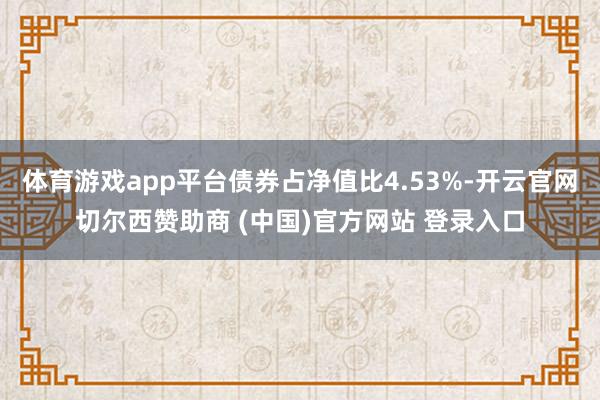 体育游戏app平台债券占净值比4.53%-开云官网切尔西赞助商 (中国)官方网站 登录入口