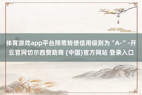 体育游戏app平台翔鹭转债信用级别为“A-”-开云官网切尔西赞助商 (中国)官方网站 登录入口