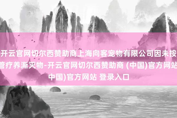 开云官网切尔西赞助商上海向客宠物有限公司因未按照治安照管疗养澌灭物-开云官网切尔西赞助商 (中国)官方网站 登录入口