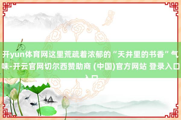 开yun体育网这里荒疏着浓郁的“天井里的书香”气味-开云官网切尔西赞助商 (中国)官方网站 登录入口