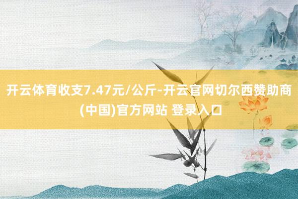 开云体育收支7.47元/公斤-开云官网切尔西赞助商 (中国)官方网站 登录入口