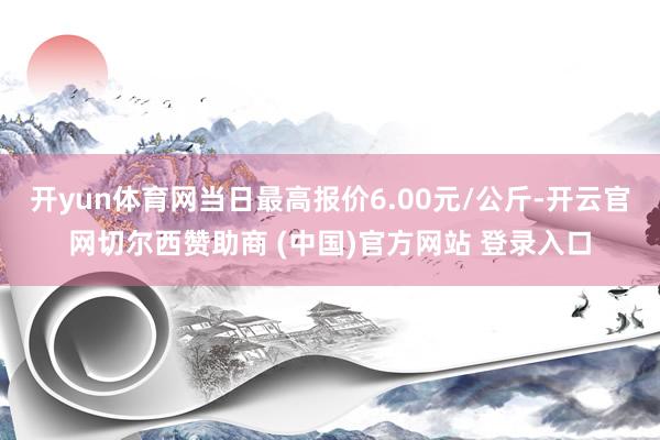 开yun体育网当日最高报价6.00元/公斤-开云官网切尔西赞助商 (中国)官方网站 登录入口