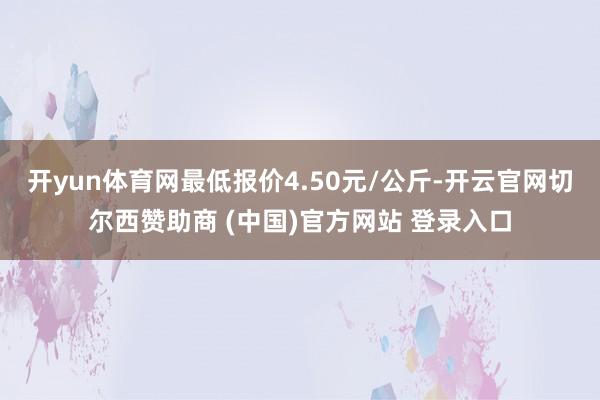 开yun体育网最低报价4.50元/公斤-开云官网切尔西赞助商 (中国)官方网站 登录入口