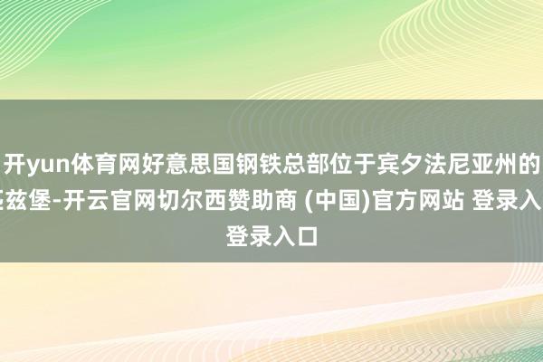 开yun体育网好意思国钢铁总部位于宾夕法尼亚州的匹兹堡-开云官网切尔西赞助商 (中国)官方网站 登录入口