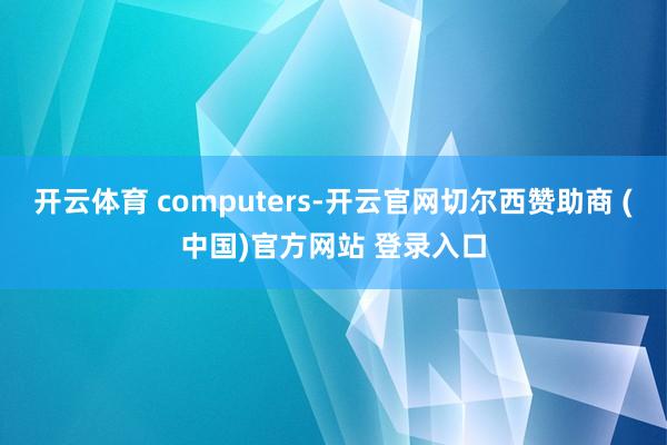 开云体育 computers-开云官网切尔西赞助商 (中国)官方网站 登录入口