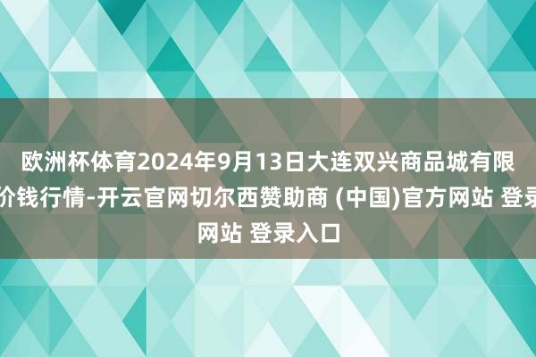 欧洲杯体育2024年9月13日大连双兴商品城有限公司价钱行情-开云官网切尔西赞助商 (中国)官方网站 登录入口