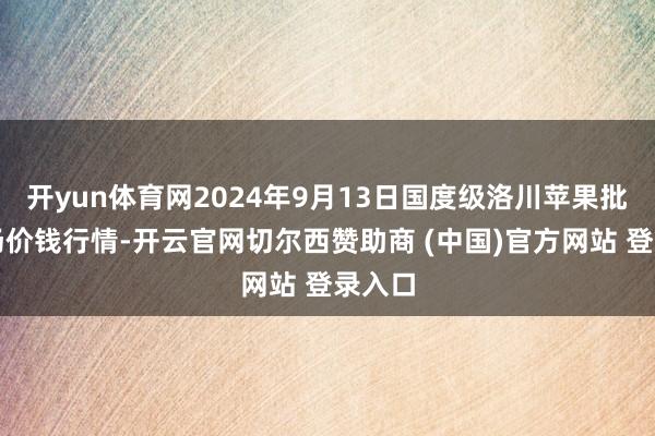 开yun体育网2024年9月13日国度级洛川苹果批发商场价钱行情-开云官网切尔西赞助商 (中国)官方网站 登录入口