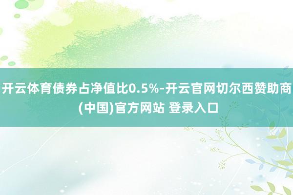 开云体育债券占净值比0.5%-开云官网切尔西赞助商 (中国)官方网站 登录入口