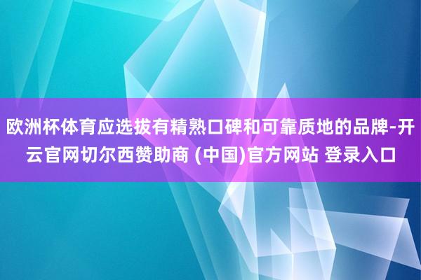 欧洲杯体育应选拔有精熟口碑和可靠质地的品牌-开云官网切尔西赞助商 (中国)官方网站 登录入口