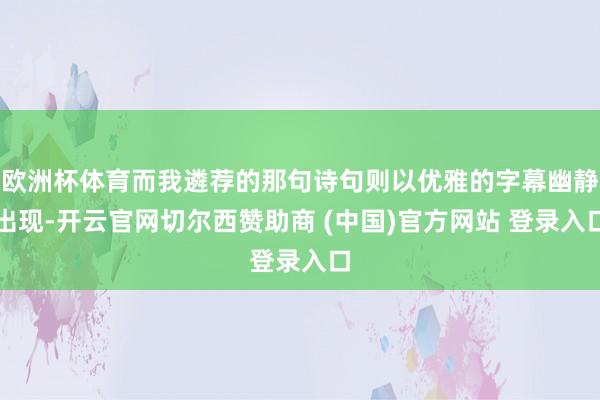 欧洲杯体育而我遴荐的那句诗句则以优雅的字幕幽静出现-开云官网切尔西赞助商 (中国)官方网站 登录入口