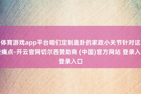 体育游戏app平台咱们定制蛊卦的家政小关节针对这些痛点-开云官网切尔西赞助商 (中国)官方网站 登录入口