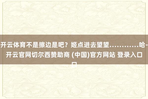 开云体育不是擦边是吧？姬点进去望望…………哈-开云官网切尔西赞助商 (中国)官方网站 登录入口