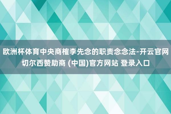 欧洲杯体育中央商榷李先念的职责念念法-开云官网切尔西赞助商 (中国)官方网站 登录入口