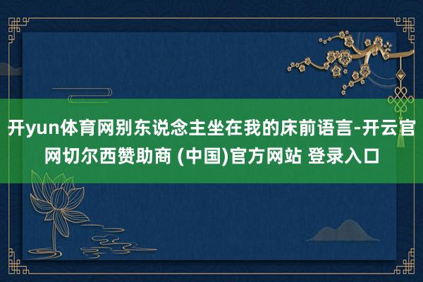 开yun体育网别东说念主坐在我的床前语言-开云官网切尔西赞助商 (中国)官方网站 登录入口