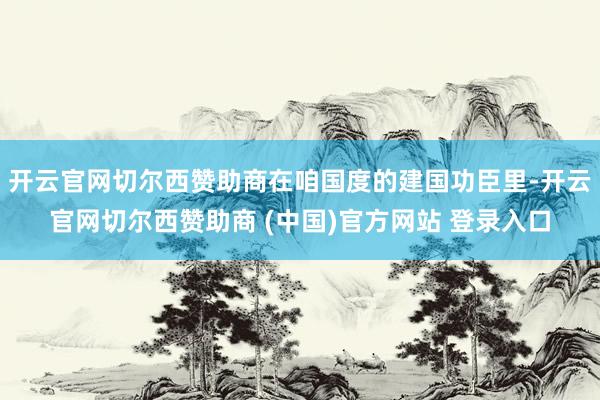 开云官网切尔西赞助商在咱国度的建国功臣里-开云官网切尔西赞助商 (中国)官方网站 登录入口