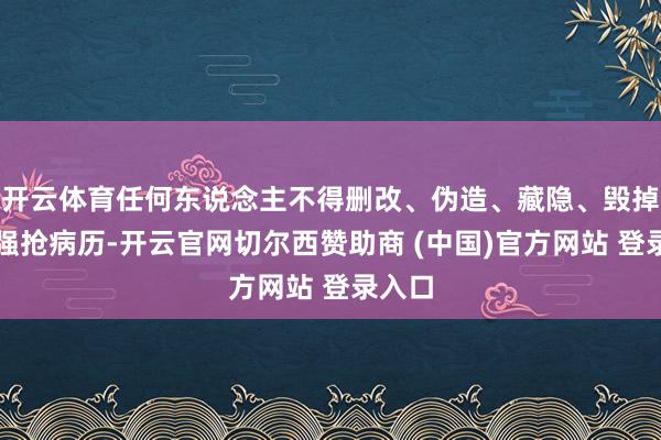 开云体育任何东说念主不得删改、伪造、藏隐、毁掉能够强抢病历-开云官网切尔西赞助商 (中国)官方网站 登录入口