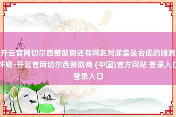 开云官网切尔西赞助商还有网友对灌音是合成的暗意怀疑-开云官网切尔西赞助商 (中国)官方网站 登录入口